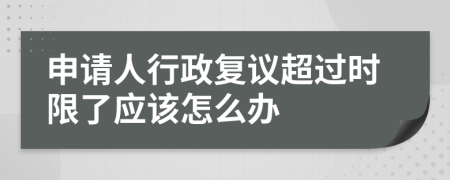 申请人行政复议超过时限了应该怎么办
