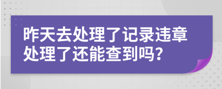 昨天去处理了记录违章处理了还能查到吗？