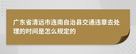 广东省清远市连南自治县交通违章去处理的时间是怎么规定的