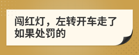 闯红灯，左转开车走了如果处罚的