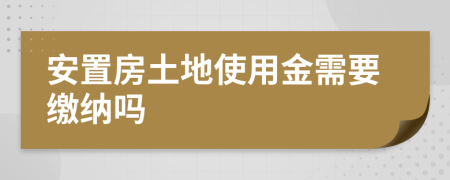 安置房土地使用金需要缴纳吗