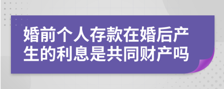 婚前个人存款在婚后产生的利息是共同财产吗