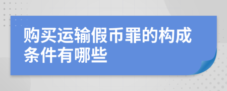 购买运输假币罪的构成条件有哪些