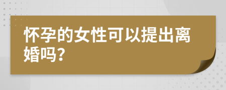 怀孕的女性可以提出离婚吗？