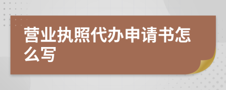 营业执照代办申请书怎么写