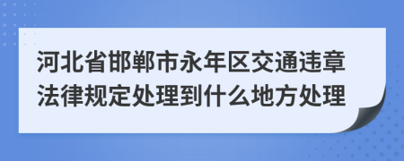 河北省邯郸市永年区交通违章法律规定处理到什么地方处理