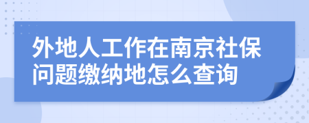 外地人工作在南京社保问题缴纳地怎么查询