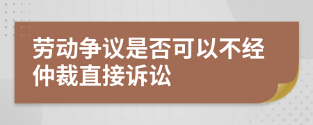 劳动争议是否可以不经仲裁直接诉讼