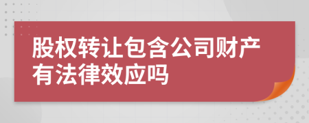 股权转让包含公司财产有法律效应吗