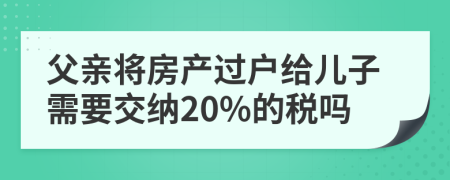 父亲将房产过户给儿子需要交纳20%的税吗