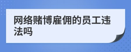 网络赌博雇佣的员工违法吗