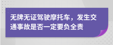 无牌无证驾驶摩托车，发生交通事故是否一定要负全责