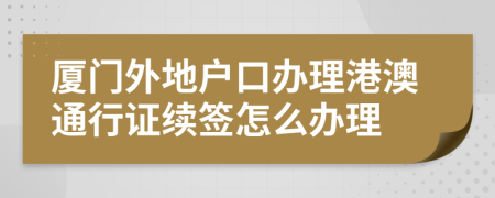 厦门外地户口办理港澳通行证续签怎么办理