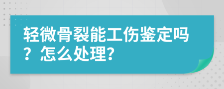 轻微骨裂能工伤鉴定吗？怎么处理？