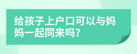 给孩子上户口可以与妈妈一起同来吗？