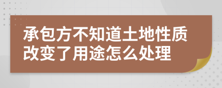 承包方不知道土地性质改变了用途怎么处理