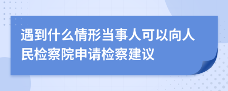 遇到什么情形当事人可以向人民检察院申请检察建议