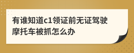 有谁知道c1领证前无证驾驶摩托车被抓怎么办