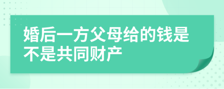 婚后一方父母给的钱是不是共同财产