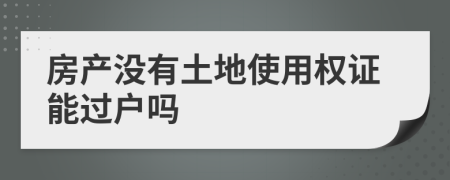 房产没有土地使用权证能过户吗