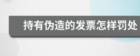 持有伪造的发票怎样罚处