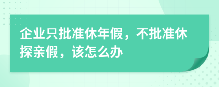 企业只批准休年假，不批准休探亲假，该怎么办