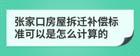 张家口房屋拆迁补偿标准可以是怎么计算的