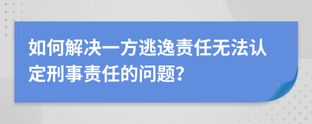 如何解决一方逃逸责任无法认定刑事责任的问题？