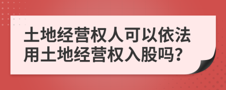 土地经营权人可以依法用土地经营权入股吗？