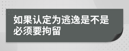 如果认定为逃逸是不是必须要拘留