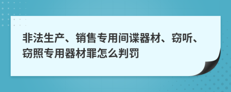 非法生产、销售专用间谍器材、窃听、窃照专用器材罪怎么判罚