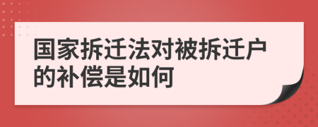 国家拆迁法对被拆迁户的补偿是如何