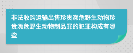 非法收购运输出售珍贵濒危野生动物珍贵濒危野生动物制品罪的犯罪构成有哪些