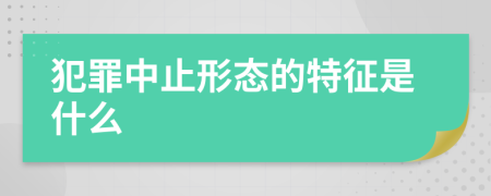 犯罪中止形态的特征是什么