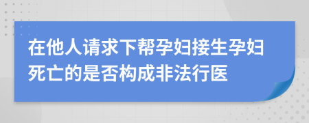 在他人请求下帮孕妇接生孕妇死亡的是否构成非法行医