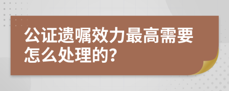 公证遗嘱效力最高需要怎么处理的？