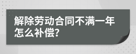 解除劳动合同不满一年怎么补偿？