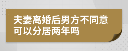 夫妻离婚后男方不同意可以分居两年吗