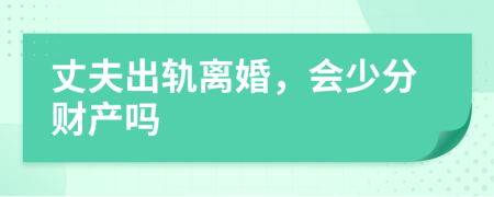 丈夫出轨离婚，会少分财产吗