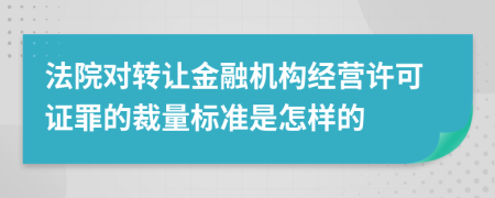 法院对转让金融机构经营许可证罪的裁量标准是怎样的