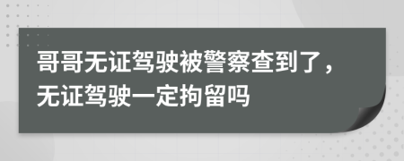 哥哥无证驾驶被警察查到了，无证驾驶一定拘留吗