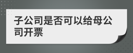 子公司是否可以给母公司开票