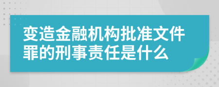 变造金融机构批准文件罪的刑事责任是什么