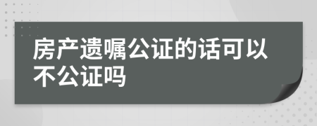 房产遗嘱公证的话可以不公证吗