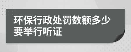 环保行政处罚数额多少要举行听证