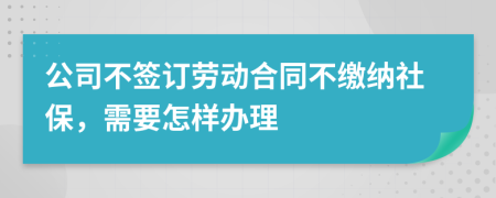 公司不签订劳动合同不缴纳社保，需要怎样办理