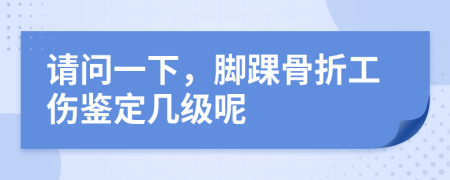 请问一下，脚踝骨折工伤鉴定几级呢