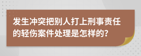 发生冲突把别人打上刑事责任的轻伤案件处理是怎样的？