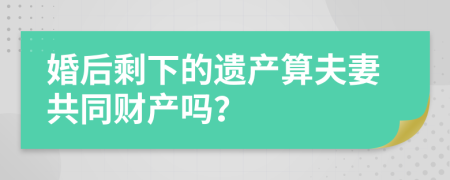 婚后剩下的遗产算夫妻共同财产吗？