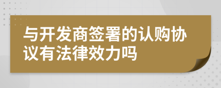 与开发商签署的认购协议有法律效力吗